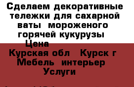 Сделаем декоративные тележки для сахарной ваты, мороженого, горячей кукурузы › Цена ­ 40000-80000 - Курская обл., Курск г. Мебель, интерьер » Услуги   